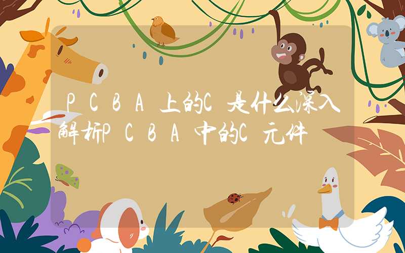 PCBA上的C是什么深入解析PCBA中的C元件