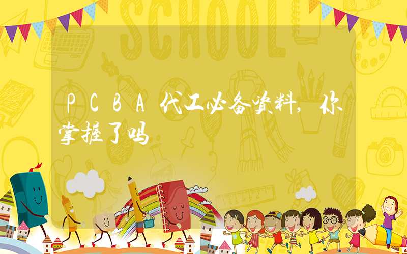 PCBA代工必备资料,你掌握了吗