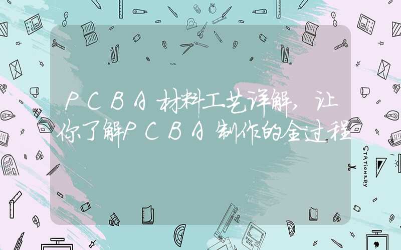 PCBA材料工艺详解,让你了解PCBA制作的全过程