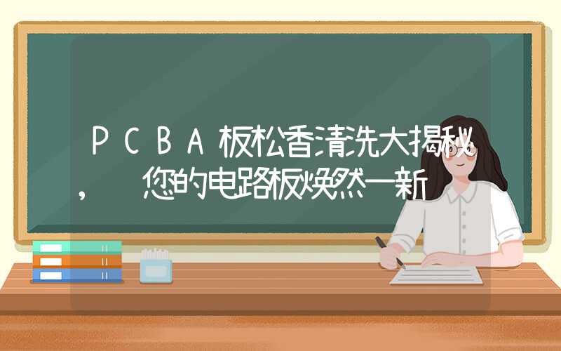 PCBA板松香清洗大揭秘,让您的电路板焕然一新