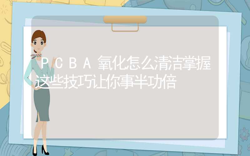 PCBA氧化怎么清洁掌握这些技巧让你事半功倍