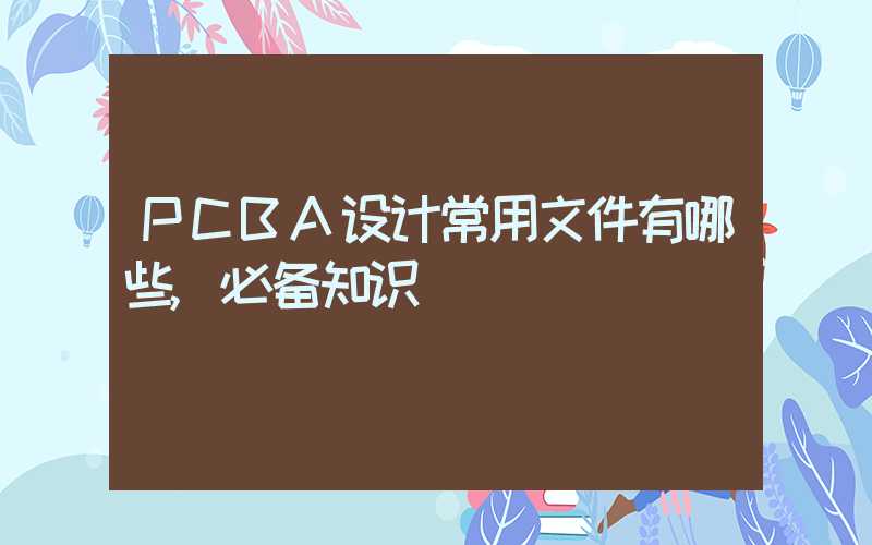 PCBA设计常用文件有哪些,必备知识