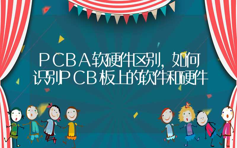 PCBA软硬件区别,如何识别PCB板上的软件和硬件