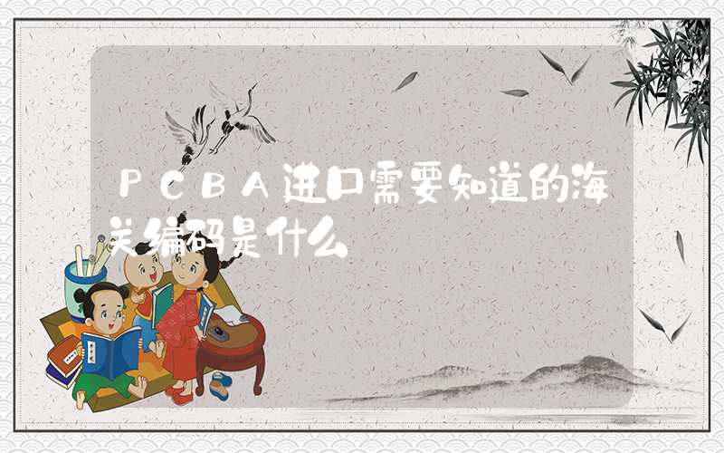 PCBA进口需要知道的海关编码是什么