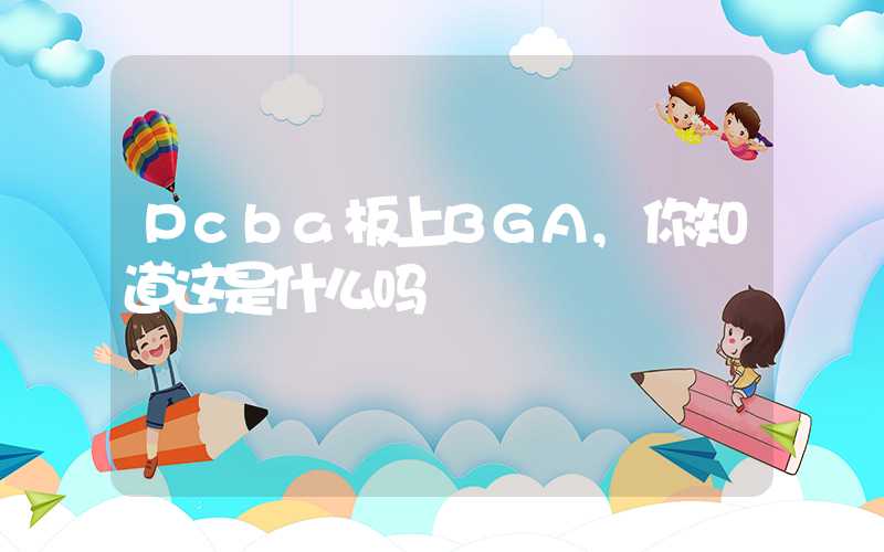 Pcba板上BGA,你知道这是什么吗