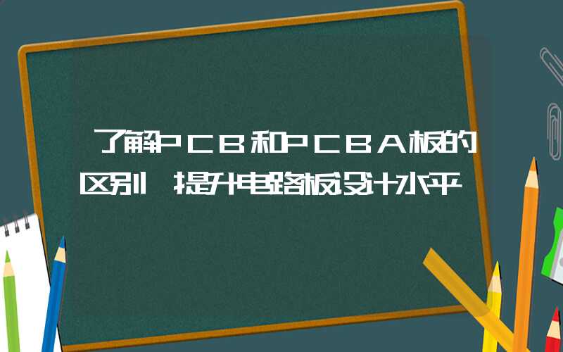 了解PCB和PCBA板的区别,提升电路板设计水平