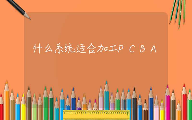 什么系统适合加工PCBA