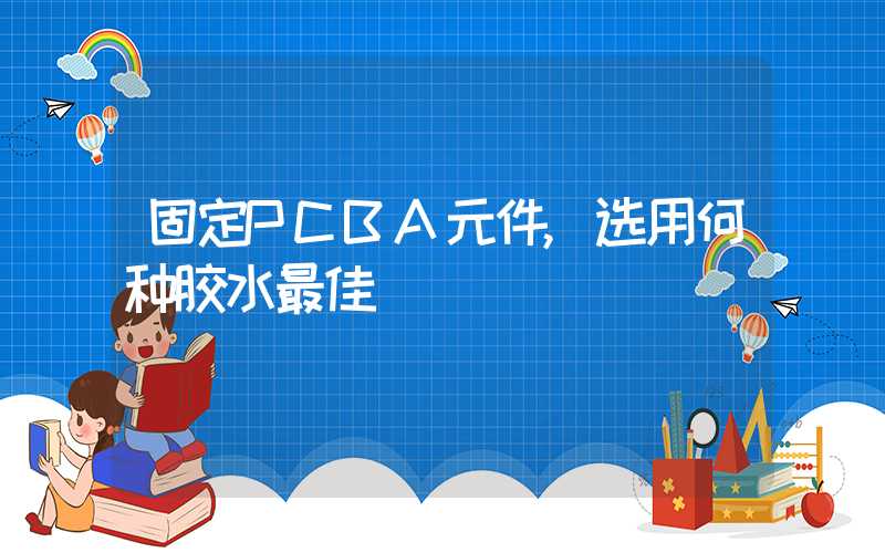 固定PCBA元件,选用何种胶水最佳