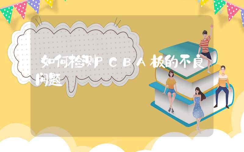 如何检测PCBA板的不良问题