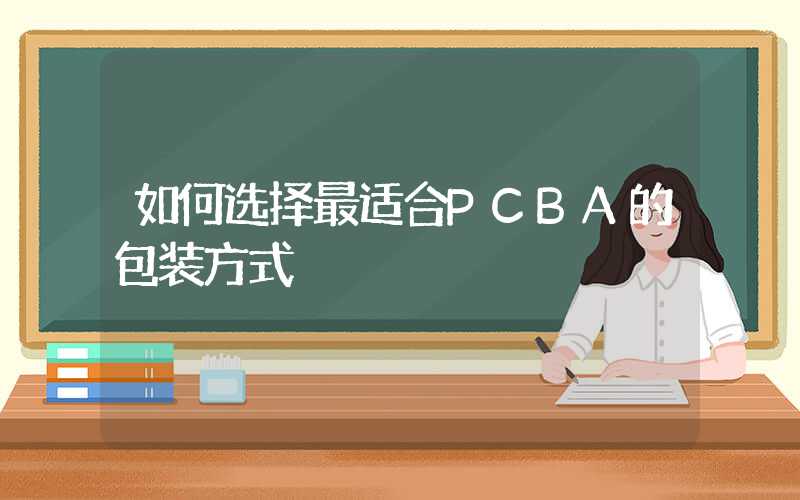 如何选择最适合PCBA的包装方式