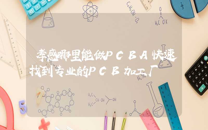 孝感哪里能做PCBA快速找到专业的PCB加工厂
