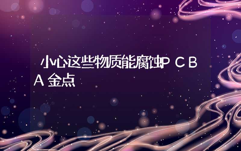 小心这些物质能腐蚀PCBA金点
