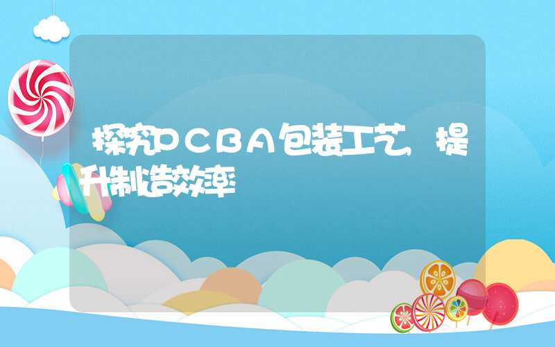 探究PCBA包装工艺,提升制造效率