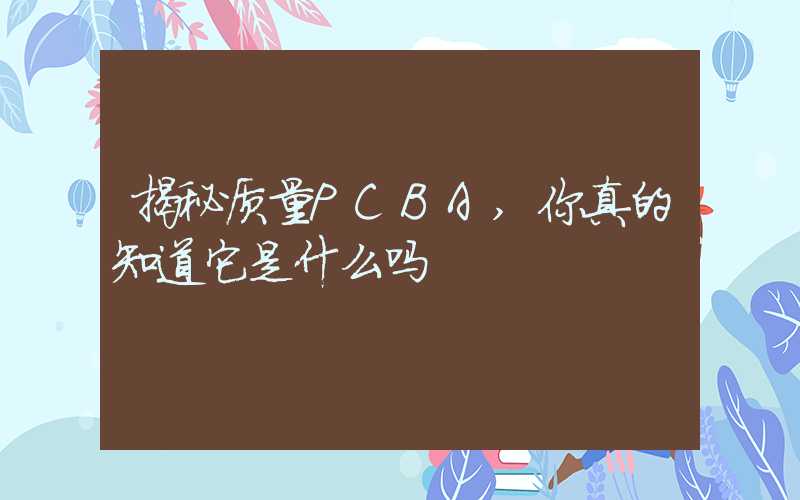 揭秘质量PCBA,你真的知道它是什么吗