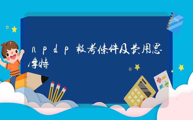 npdp报考条件及费用思摩特