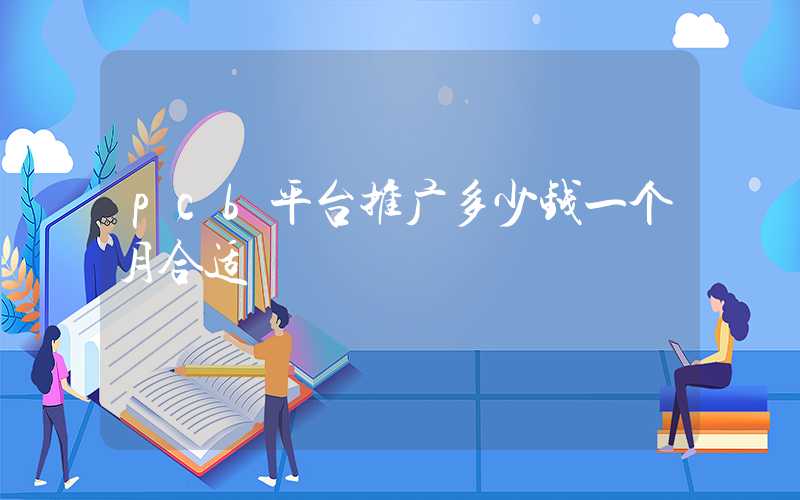 pcb平台推广多少钱一个月合适